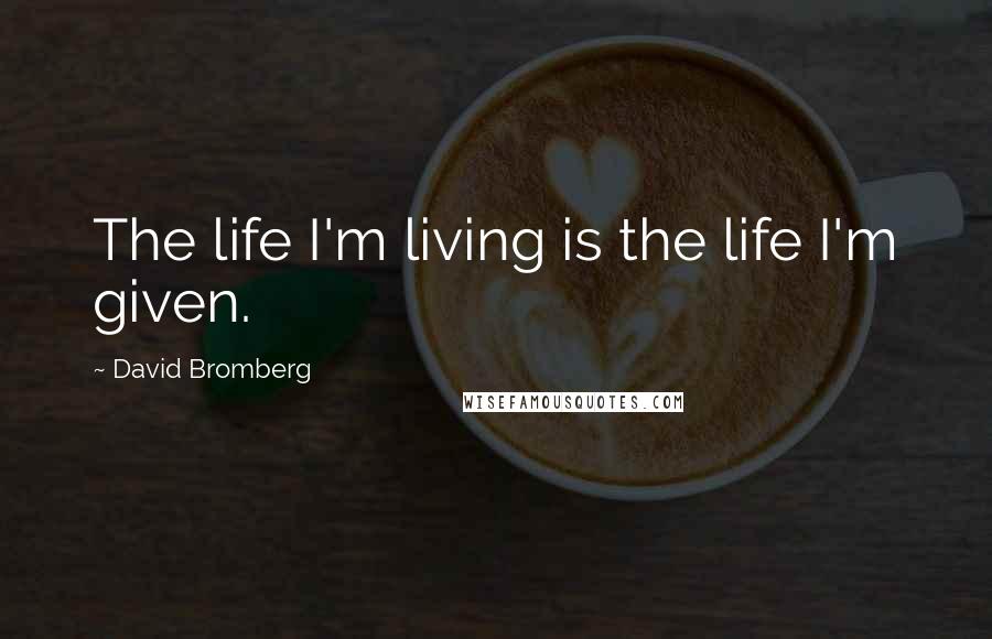 David Bromberg Quotes: The life I'm living is the life I'm given.