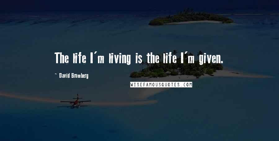 David Bromberg Quotes: The life I'm living is the life I'm given.