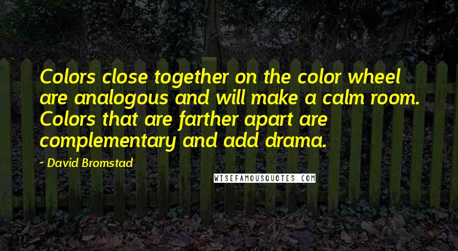 David Bromstad Quotes: Colors close together on the color wheel are analogous and will make a calm room. Colors that are farther apart are complementary and add drama.