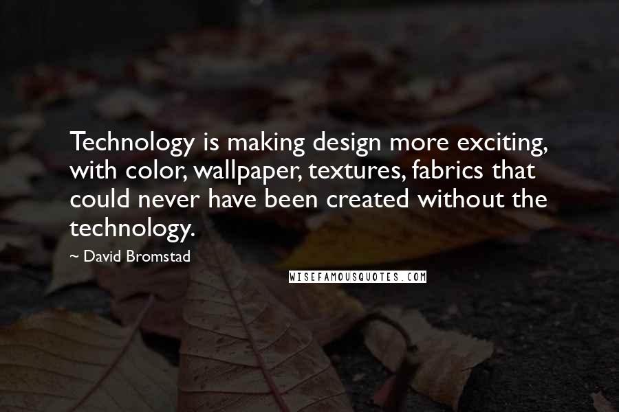 David Bromstad Quotes: Technology is making design more exciting, with color, wallpaper, textures, fabrics that could never have been created without the technology.