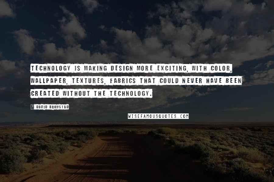 David Bromstad Quotes: Technology is making design more exciting, with color, wallpaper, textures, fabrics that could never have been created without the technology.