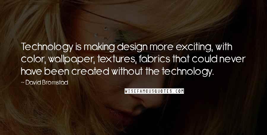David Bromstad Quotes: Technology is making design more exciting, with color, wallpaper, textures, fabrics that could never have been created without the technology.