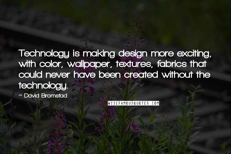 David Bromstad Quotes: Technology is making design more exciting, with color, wallpaper, textures, fabrics that could never have been created without the technology.