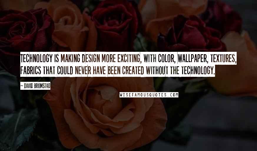 David Bromstad Quotes: Technology is making design more exciting, with color, wallpaper, textures, fabrics that could never have been created without the technology.