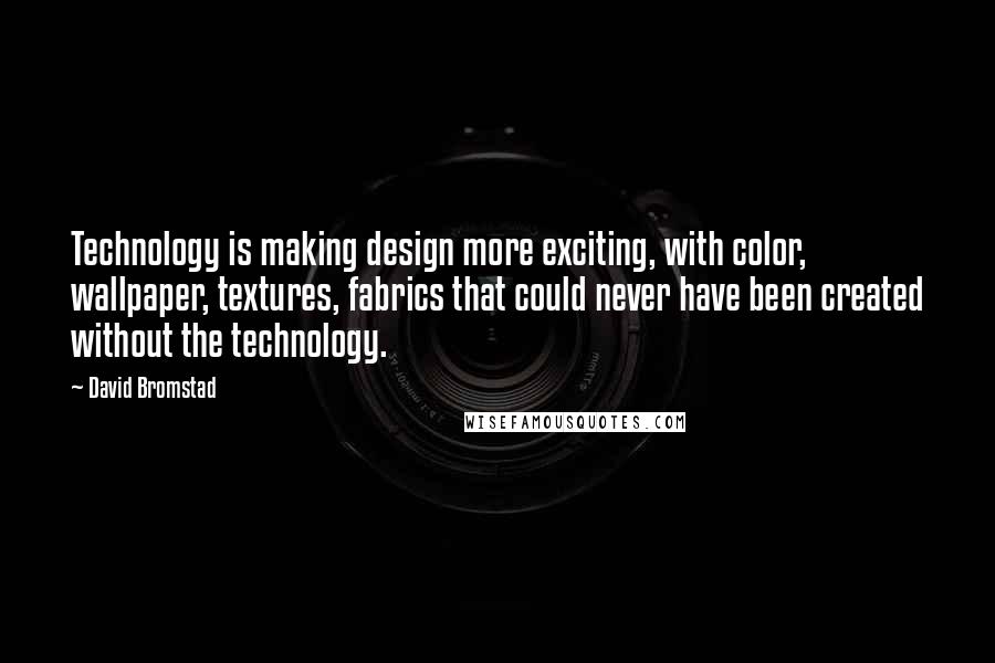 David Bromstad Quotes: Technology is making design more exciting, with color, wallpaper, textures, fabrics that could never have been created without the technology.