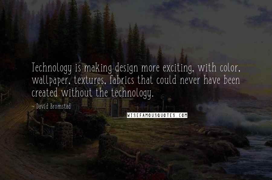 David Bromstad Quotes: Technology is making design more exciting, with color, wallpaper, textures, fabrics that could never have been created without the technology.