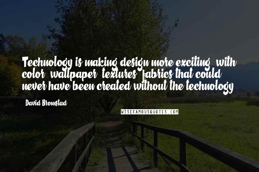 David Bromstad Quotes: Technology is making design more exciting, with color, wallpaper, textures, fabrics that could never have been created without the technology.