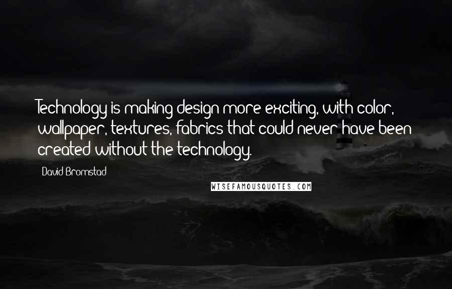 David Bromstad Quotes: Technology is making design more exciting, with color, wallpaper, textures, fabrics that could never have been created without the technology.