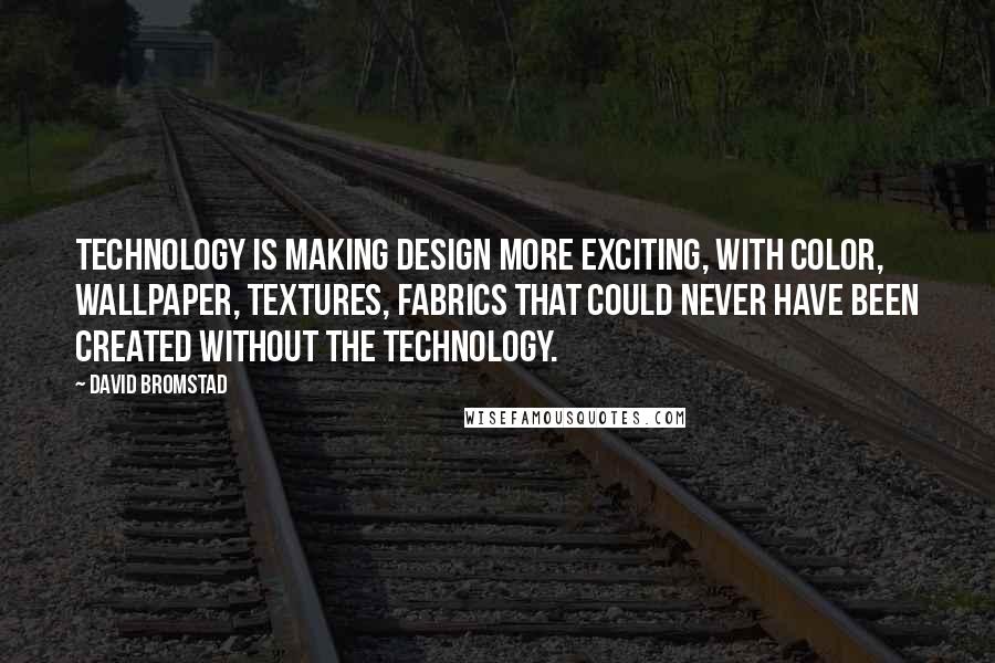 David Bromstad Quotes: Technology is making design more exciting, with color, wallpaper, textures, fabrics that could never have been created without the technology.