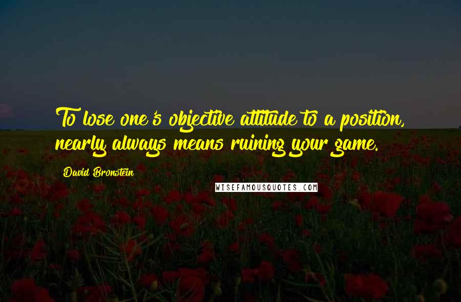 David Bronstein Quotes: To lose one's objective attitude to a position, nearly always means ruining your game.