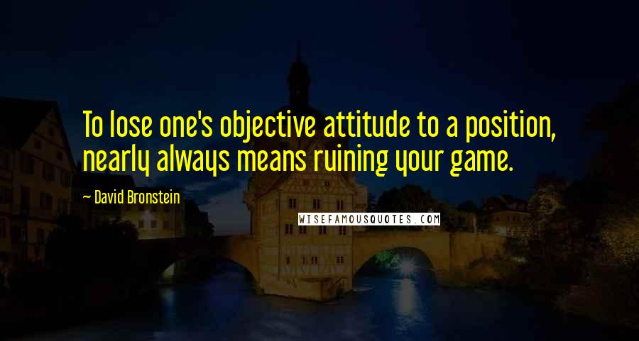 David Bronstein Quotes: To lose one's objective attitude to a position, nearly always means ruining your game.