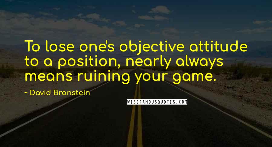 David Bronstein Quotes: To lose one's objective attitude to a position, nearly always means ruining your game.