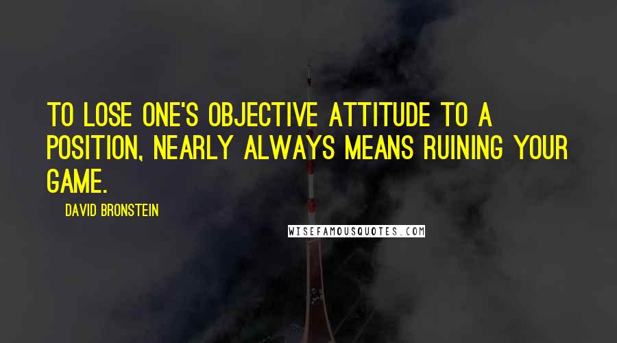 David Bronstein Quotes: To lose one's objective attitude to a position, nearly always means ruining your game.
