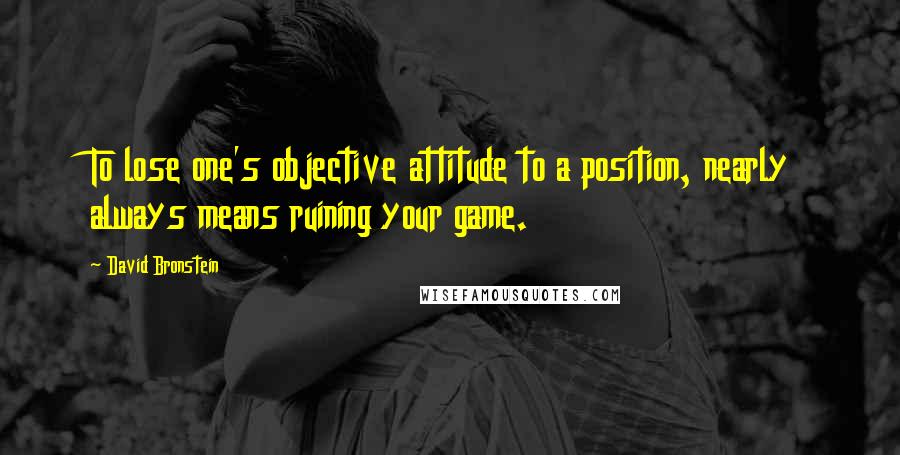 David Bronstein Quotes: To lose one's objective attitude to a position, nearly always means ruining your game.
