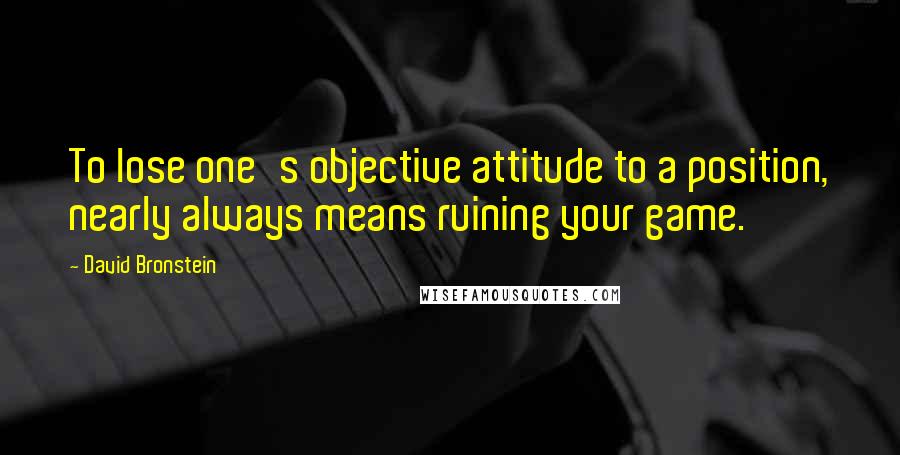 David Bronstein Quotes: To lose one's objective attitude to a position, nearly always means ruining your game.
