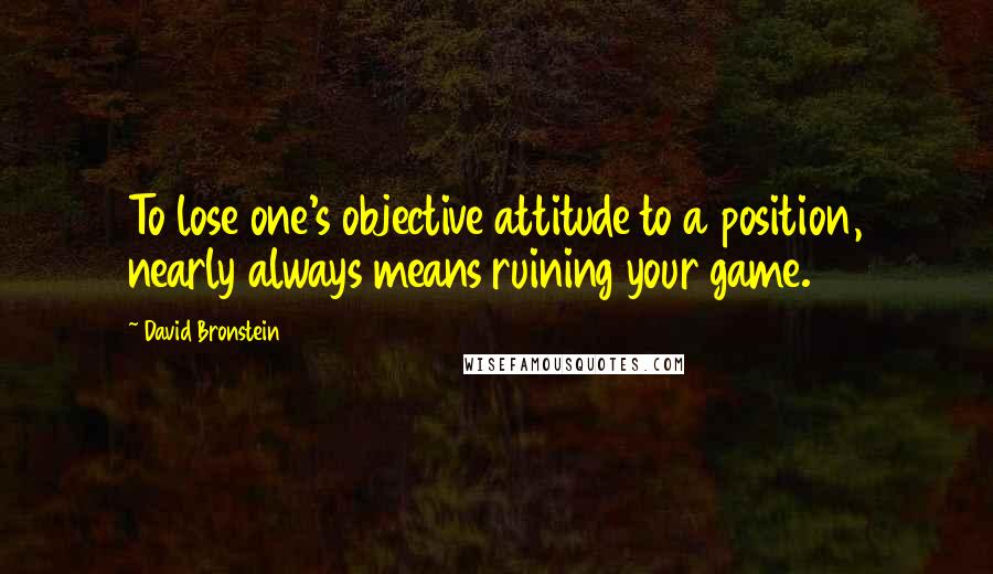 David Bronstein Quotes: To lose one's objective attitude to a position, nearly always means ruining your game.