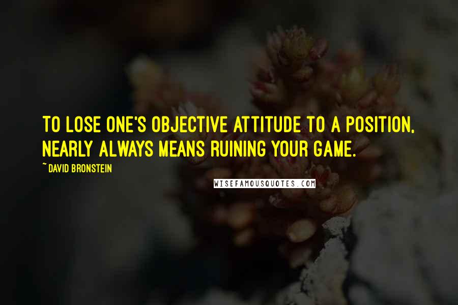 David Bronstein Quotes: To lose one's objective attitude to a position, nearly always means ruining your game.