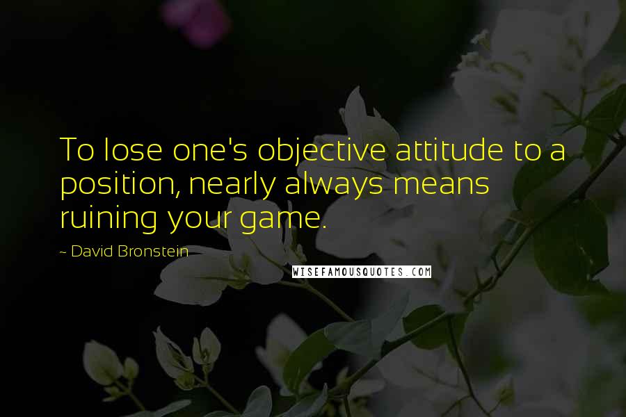 David Bronstein Quotes: To lose one's objective attitude to a position, nearly always means ruining your game.