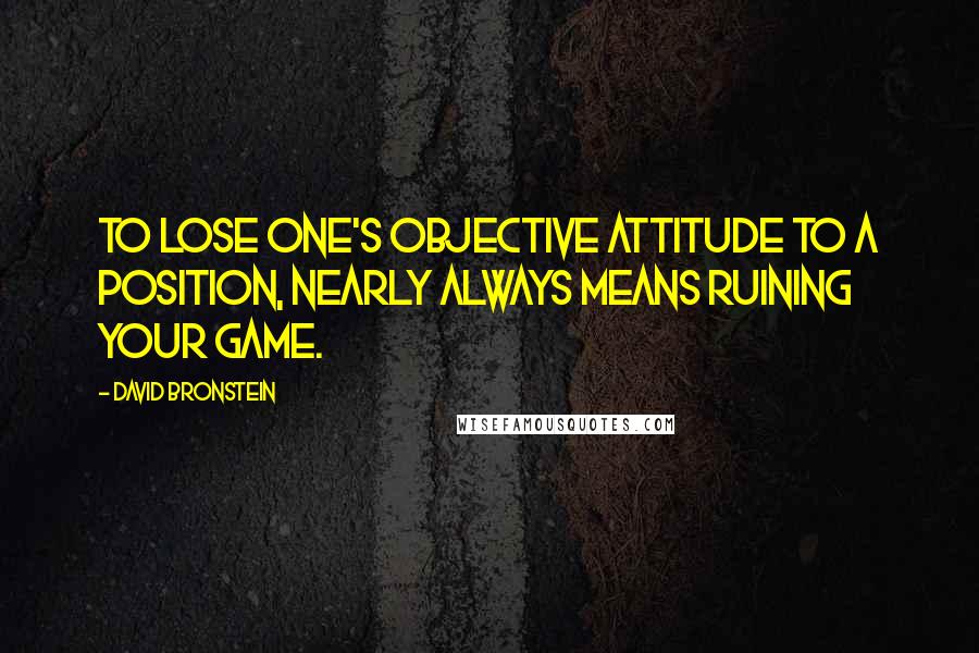 David Bronstein Quotes: To lose one's objective attitude to a position, nearly always means ruining your game.