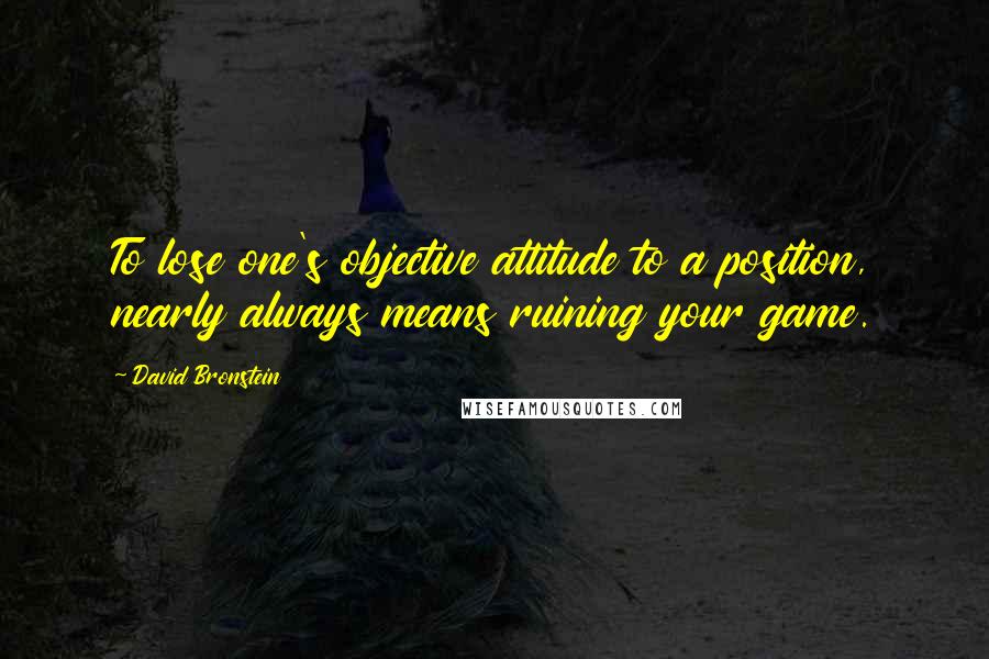 David Bronstein Quotes: To lose one's objective attitude to a position, nearly always means ruining your game.