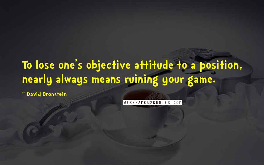David Bronstein Quotes: To lose one's objective attitude to a position, nearly always means ruining your game.