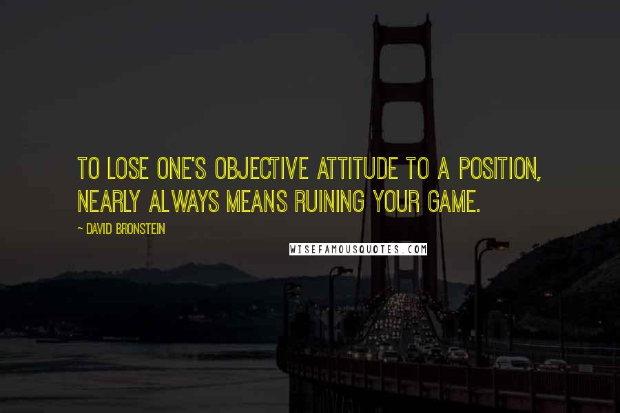 David Bronstein Quotes: To lose one's objective attitude to a position, nearly always means ruining your game.