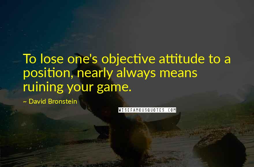 David Bronstein Quotes: To lose one's objective attitude to a position, nearly always means ruining your game.