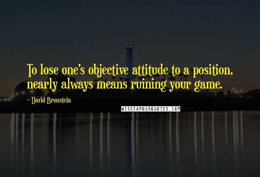 David Bronstein Quotes: To lose one's objective attitude to a position, nearly always means ruining your game.