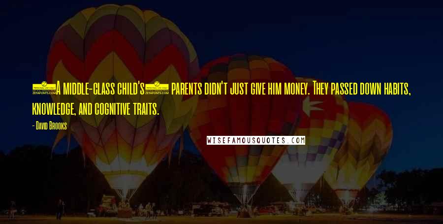 David Brooks Quotes: (A middle-class child's) parents didn't just give him money. They passed down habits, knowledge, and cognitive traits.