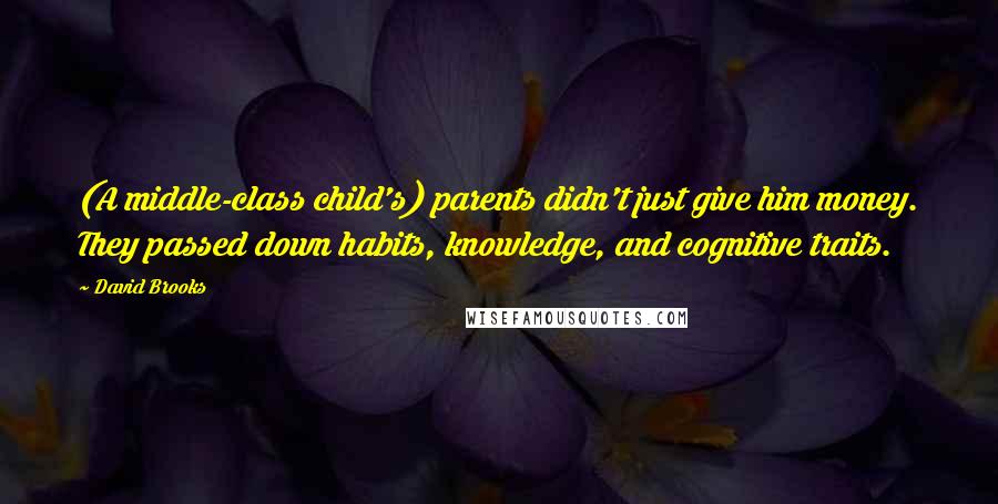 David Brooks Quotes: (A middle-class child's) parents didn't just give him money. They passed down habits, knowledge, and cognitive traits.