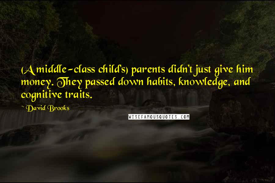 David Brooks Quotes: (A middle-class child's) parents didn't just give him money. They passed down habits, knowledge, and cognitive traits.