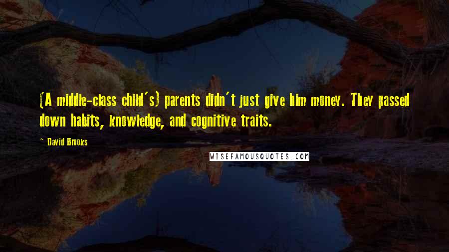 David Brooks Quotes: (A middle-class child's) parents didn't just give him money. They passed down habits, knowledge, and cognitive traits.