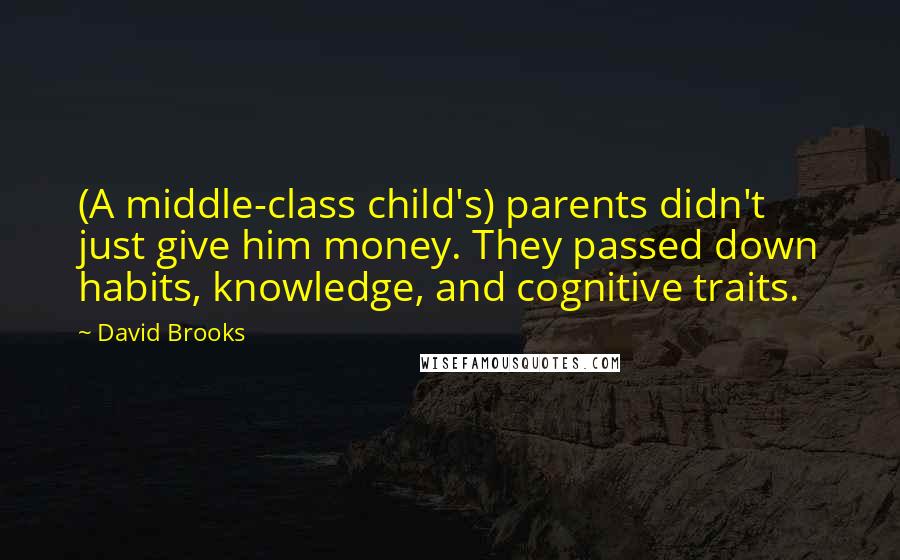 David Brooks Quotes: (A middle-class child's) parents didn't just give him money. They passed down habits, knowledge, and cognitive traits.
