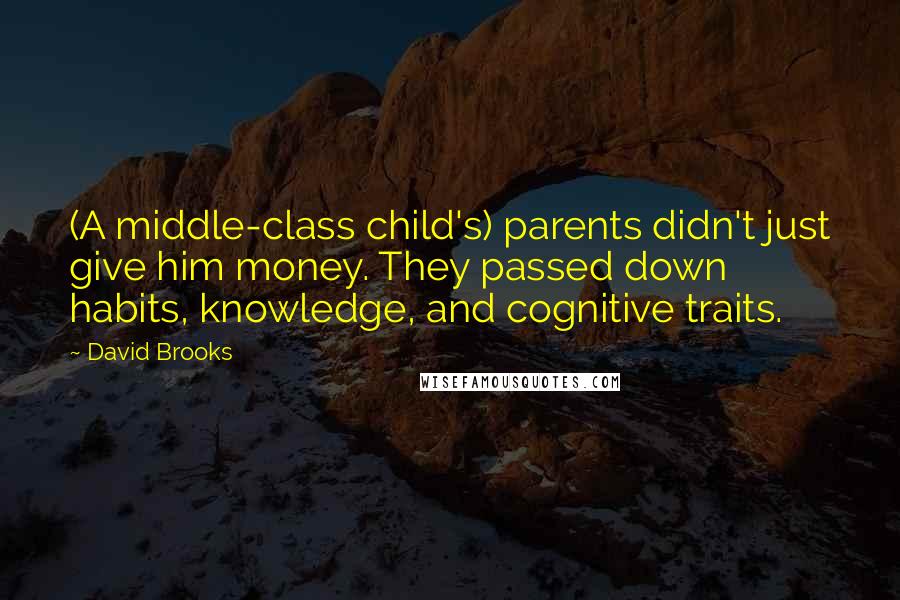 David Brooks Quotes: (A middle-class child's) parents didn't just give him money. They passed down habits, knowledge, and cognitive traits.