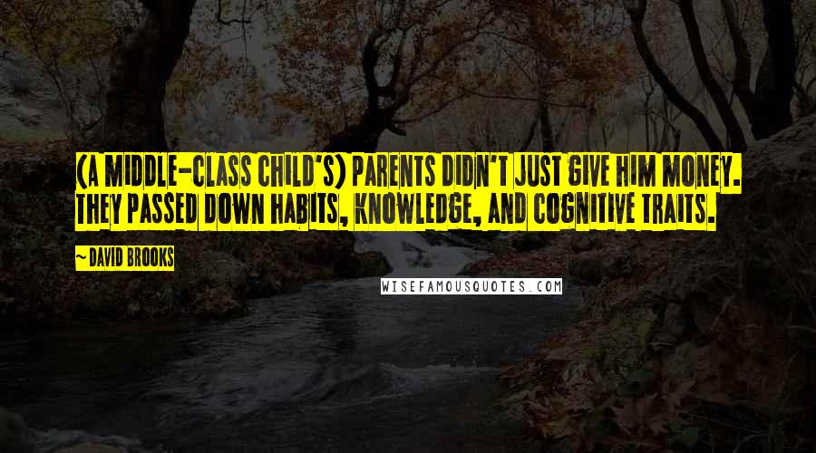 David Brooks Quotes: (A middle-class child's) parents didn't just give him money. They passed down habits, knowledge, and cognitive traits.