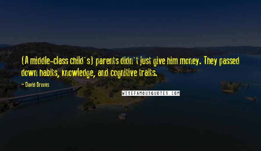 David Brooks Quotes: (A middle-class child's) parents didn't just give him money. They passed down habits, knowledge, and cognitive traits.