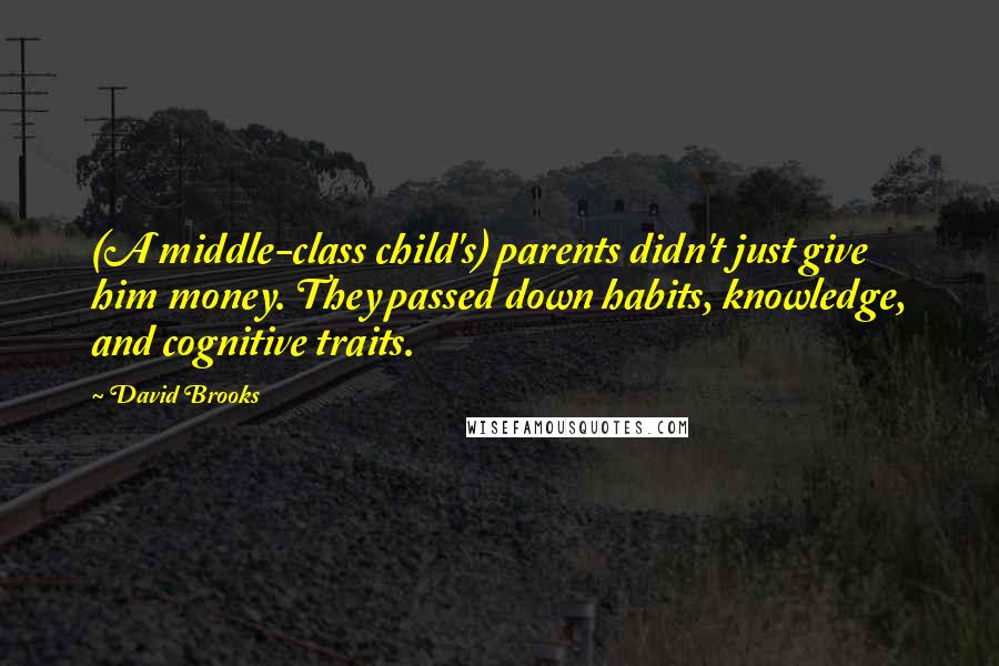 David Brooks Quotes: (A middle-class child's) parents didn't just give him money. They passed down habits, knowledge, and cognitive traits.