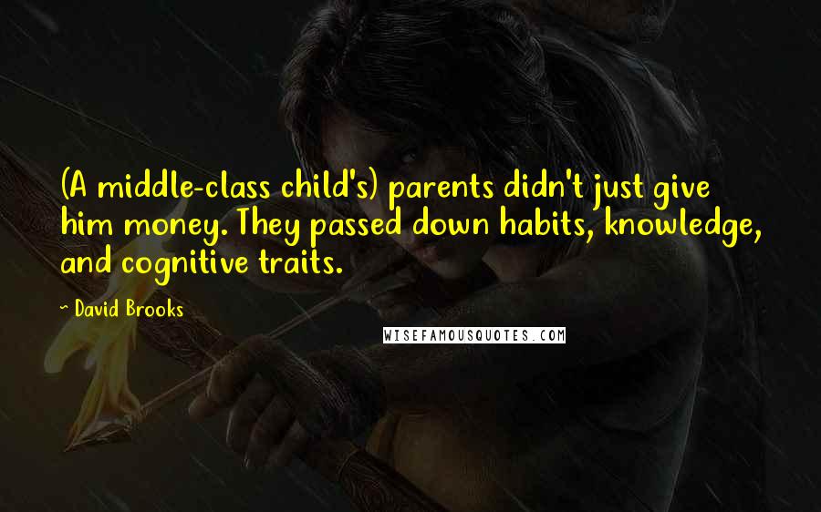 David Brooks Quotes: (A middle-class child's) parents didn't just give him money. They passed down habits, knowledge, and cognitive traits.