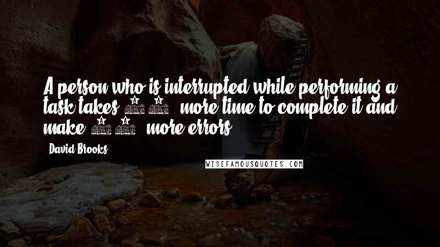 David Brooks Quotes: A person who is interrupted while performing a task takes 50% more time to complete it and make 50% more errors.