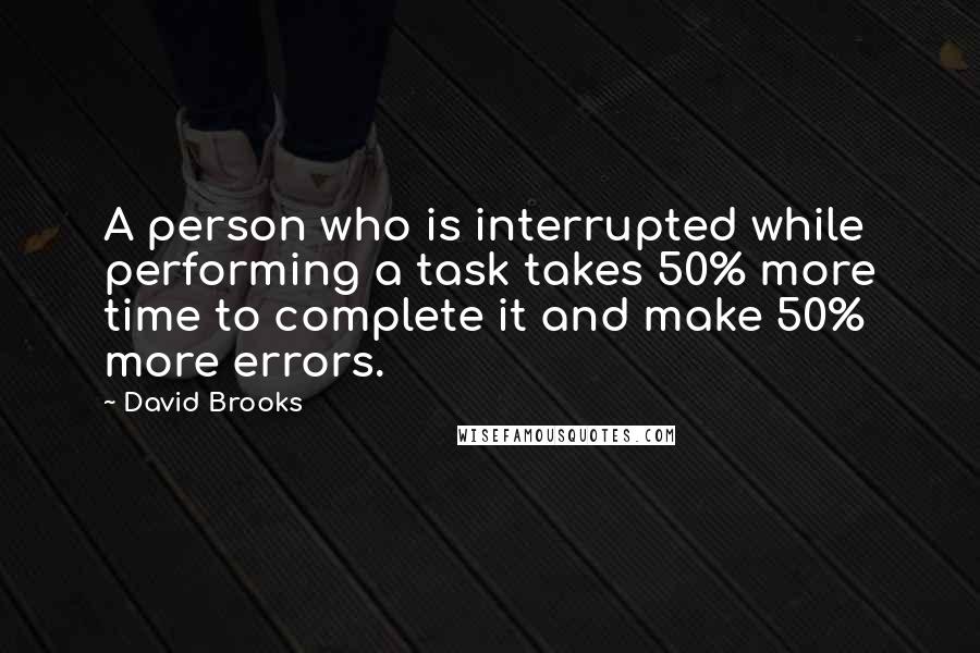 David Brooks Quotes: A person who is interrupted while performing a task takes 50% more time to complete it and make 50% more errors.