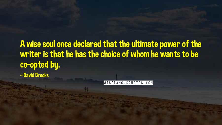 David Brooks Quotes: A wise soul once declared that the ultimate power of the writer is that he has the choice of whom he wants to be co-opted by.