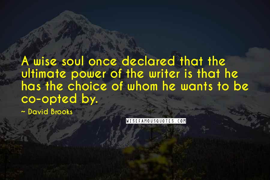 David Brooks Quotes: A wise soul once declared that the ultimate power of the writer is that he has the choice of whom he wants to be co-opted by.