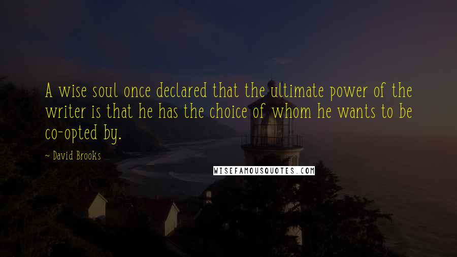 David Brooks Quotes: A wise soul once declared that the ultimate power of the writer is that he has the choice of whom he wants to be co-opted by.