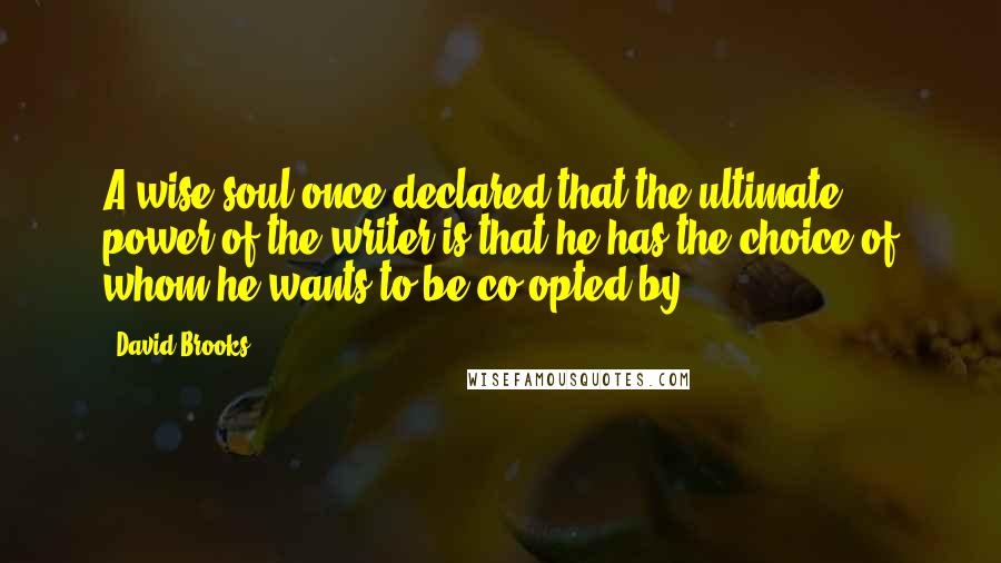 David Brooks Quotes: A wise soul once declared that the ultimate power of the writer is that he has the choice of whom he wants to be co-opted by.