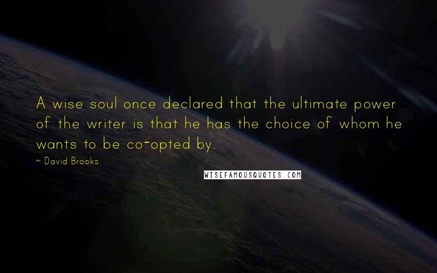David Brooks Quotes: A wise soul once declared that the ultimate power of the writer is that he has the choice of whom he wants to be co-opted by.