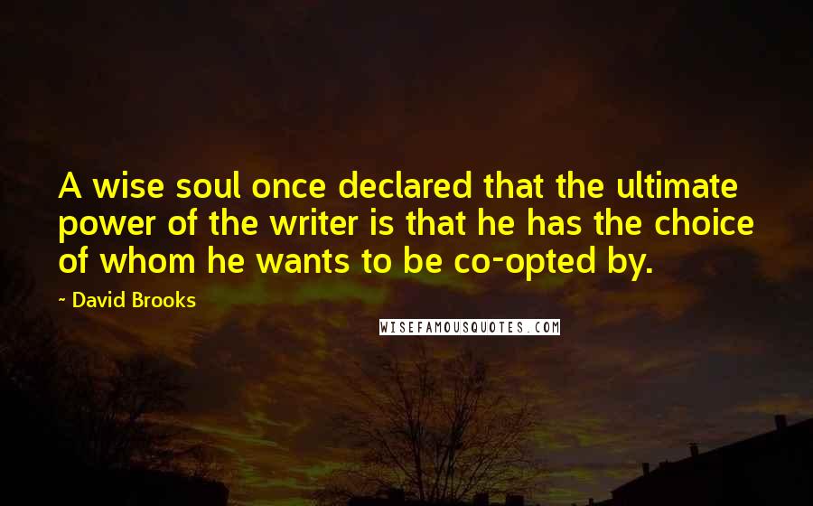 David Brooks Quotes: A wise soul once declared that the ultimate power of the writer is that he has the choice of whom he wants to be co-opted by.