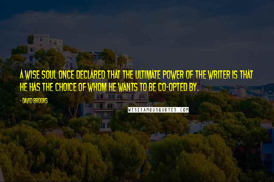 David Brooks Quotes: A wise soul once declared that the ultimate power of the writer is that he has the choice of whom he wants to be co-opted by.