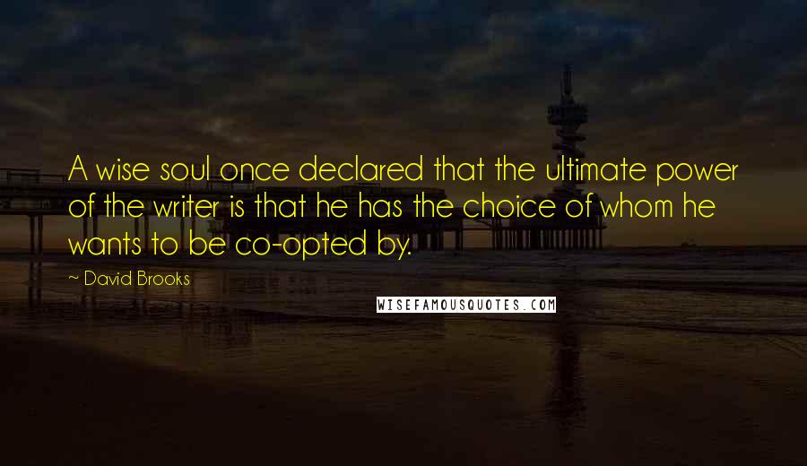 David Brooks Quotes: A wise soul once declared that the ultimate power of the writer is that he has the choice of whom he wants to be co-opted by.