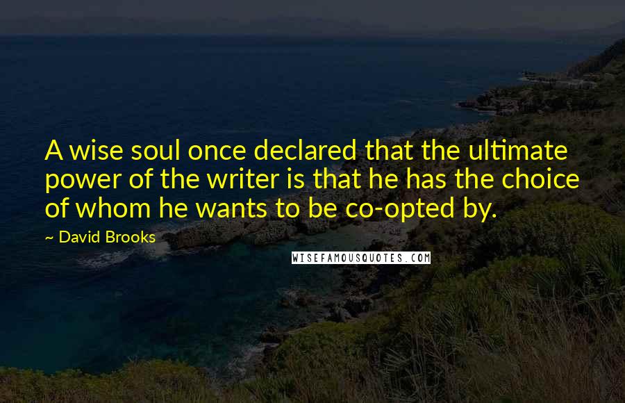 David Brooks Quotes: A wise soul once declared that the ultimate power of the writer is that he has the choice of whom he wants to be co-opted by.