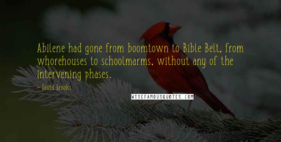 David Brooks Quotes: Abilene had gone from boomtown to Bible Belt, from whorehouses to schoolmarms, without any of the intervening phases.